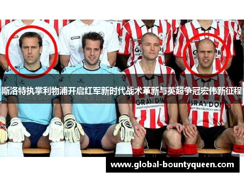 斯洛特执掌利物浦开启红军新时代战术革新与英超争冠宏伟新征程 斯洛特执掌利物浦开启红军新时代战术革新与英超争冠宏伟新征程
