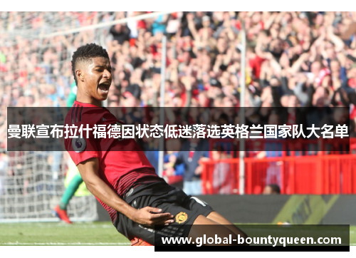 曼联宣布拉什福德因状态低迷落选英格兰国家队大名单 曼联宣布拉什福德因状态低迷落选英格兰国家队大名单
