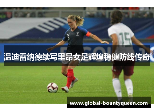 温迪雷纳德续写里昂女足辉煌稳健防线传奇