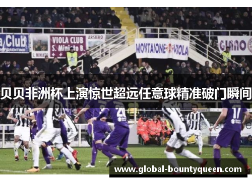 贝贝非洲杯上演惊世超远任意球精准破门瞬间 贝贝非洲杯上演惊世超远任意球精准破门瞬间
