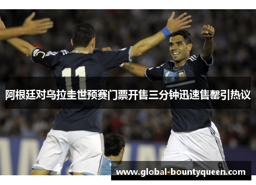 阿根廷对乌拉圭世预赛门票开售三分钟迅速售罄引热议 阿根廷对乌拉圭世预赛门票开售三分钟迅速售罄引热议