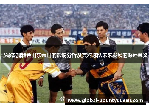 马德鲁加转会山东泰山的影响分析及其对球队未来发展的深远意义