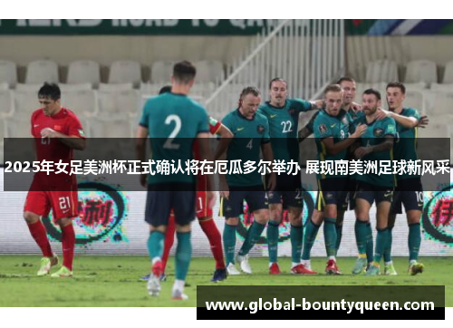 2025年女足美洲杯正式确认将在厄瓜多尔举办 展现南美洲足球新风采