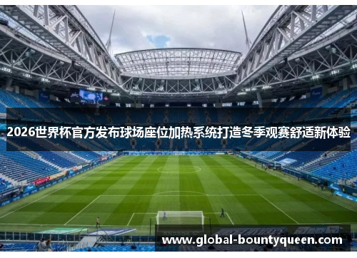 2026世界杯官方发布球场座位加热系统打造冬季观赛舒适新体验