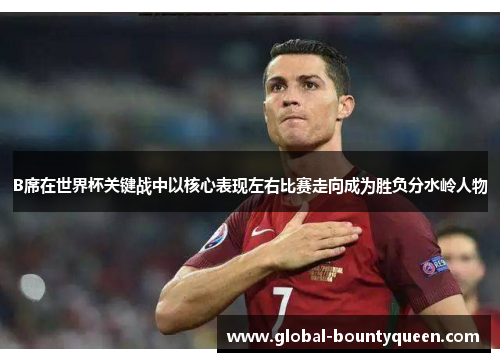 B席在世界杯关键战中以核心表现左右比赛走向成为胜负分水岭人物