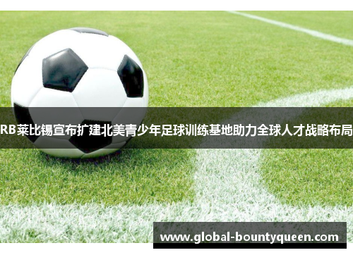 RB莱比锡宣布扩建北美青少年足球训练基地助力全球人才战略布局