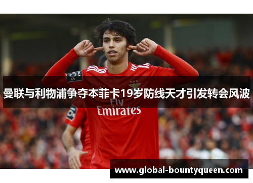 曼联与利物浦争夺本菲卡19岁防线天才引发转会风波