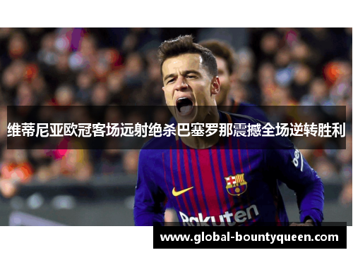 维蒂尼亚欧冠客场远射绝杀巴塞罗那震撼全场逆转胜利