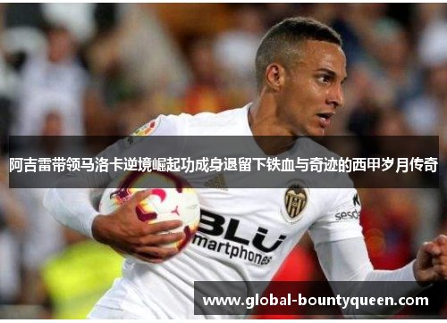 阿吉雷带领马洛卡逆境崛起功成身退留下铁血与奇迹的西甲岁月传奇 阿吉雷带领马洛卡逆境崛起功成身退留下铁血与奇迹的西甲岁月传奇