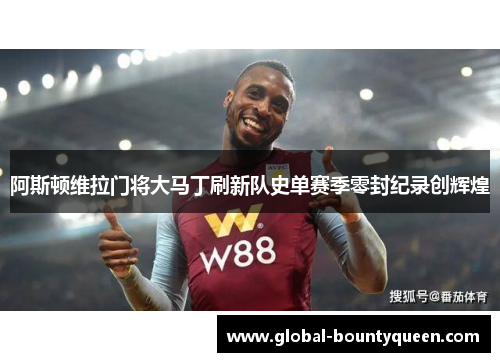 阿斯顿维拉门将大马丁刷新队史单赛季零封纪录创辉煌 阿斯顿维拉门将大马丁刷新队史单赛季零封纪录创辉煌