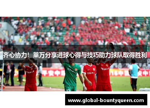 齐心协力！莱万分享进球心得与技巧助力球队取得胜利