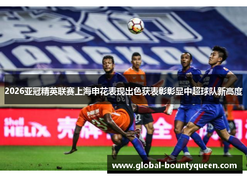 2026亚冠精英联赛上海申花表现出色获表彰彰显中超球队新高度 2026亚冠精英联赛上海申花表现出色获表彰彰显中超球队新高度