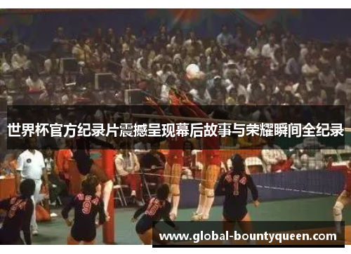 世界杯官方纪录片震撼呈现幕后故事与荣耀瞬间全纪录