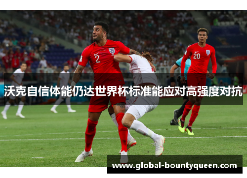 沃克自信体能仍达世界杯标准能应对高强度对抗 沃克自信体能仍达世界杯标准能应对高强度对抗