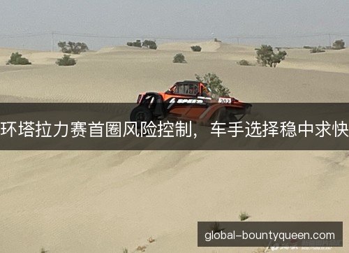 环塔拉力赛首圈风险控制，车手选择稳中求快